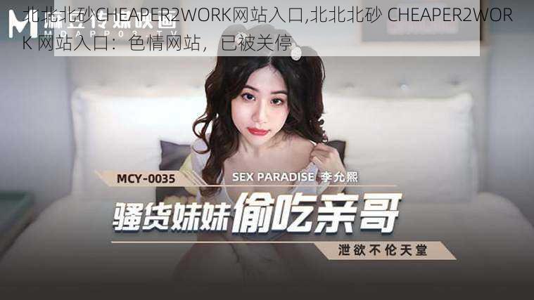 北北北砂CHEAPER2WORK网站入口,北北北砂 CHEAPER2WORK 网站入口：色情网站，已被关停