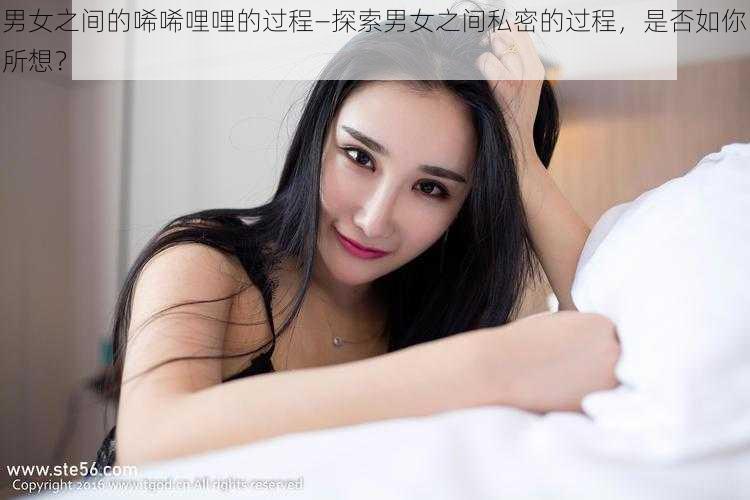 男女之间的唏唏哩哩的过程—探索男女之间私密的过程，是否如你所想？