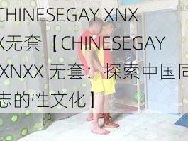 CHINESEGAY XNXX无套【CHINESEGAY XNXX 无套：探索中国同志的性文化】