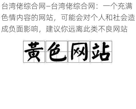 台湾佬综合网—台湾佬综合网：一个充满色情内容的网站，可能会对个人和社会造成负面影响，建议你远离此类不良网站