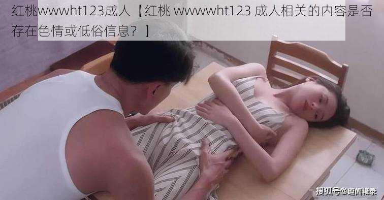 红桃wwwht123成人【红桃 wwwwht123 成人相关的内容是否存在色情或低俗信息？】