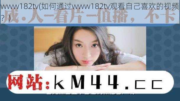 www182tv(如何通过www182tv观看自己喜欢的视频？)