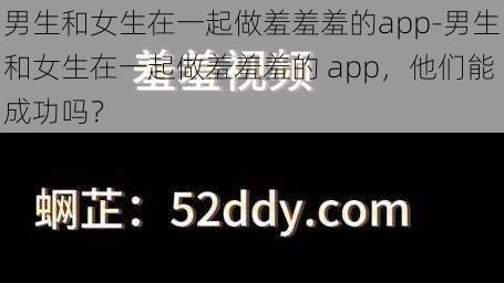 男生和女生在一起做羞羞羞的app-男生和女生在一起做羞羞羞的 app，他们能成功吗？