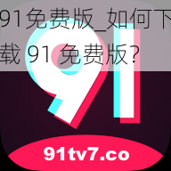 91免费版_如何下载 91 免费版？