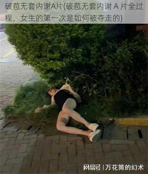 破苞无套内谢A片(破苞无套内谢 A 片全过程，女生的第一次是如何被夺走的)