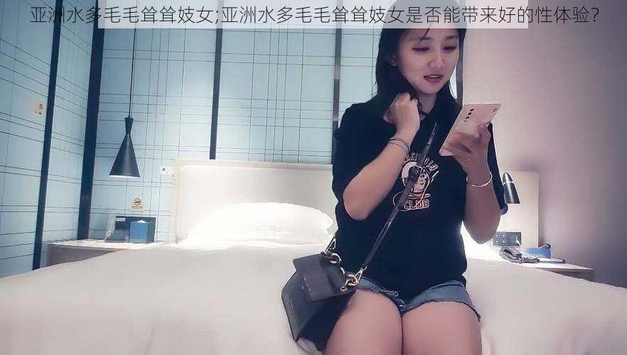 亚洲水多毛毛耸耸妓女;亚洲水多毛毛耸耸妓女是否能带来好的性体验？