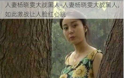 人妻杨晓雯大战黑人-人妻杨晓雯大战黑人，如此激战让人脸红心跳