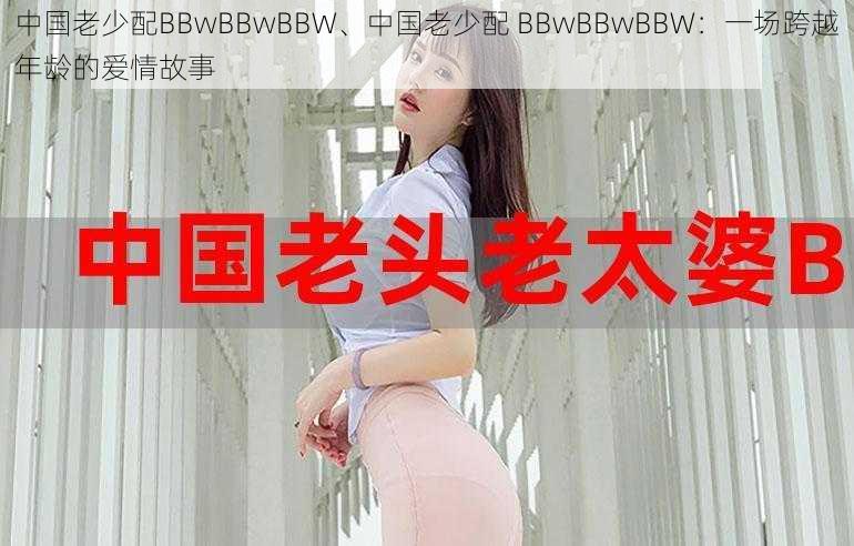 中国老少配BBwBBwBBW、中国老少配 BBwBBwBBW：一场跨越年龄的爱情故事