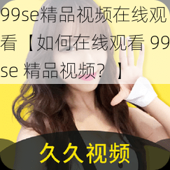 99se精品视频在线观看【如何在线观看 99se 精品视频？】