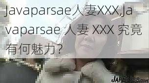 Javaparsae人妻XXX,Javaparsae 人妻 XXX 究竟有何魅力？