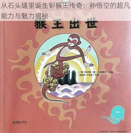 从石头缝里诞生到猴王传奇：孙悟空的超凡能力与魅力揭秘