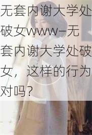 无套内谢大学处破女www—无套内谢大学处破女，这样的行为对吗？