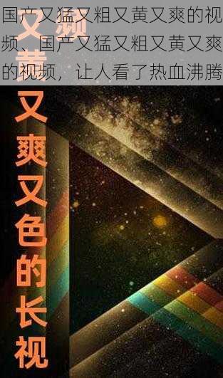 国产又猛又粗又黄又爽的视频、国产又猛又粗又黄又爽的视频，让人看了热血沸腾