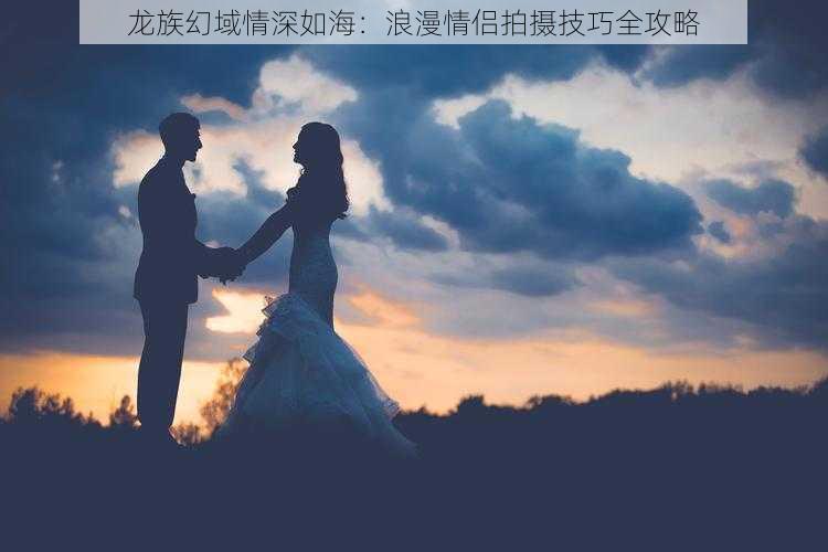 龙族幻域情深如海：浪漫情侣拍摄技巧全攻略