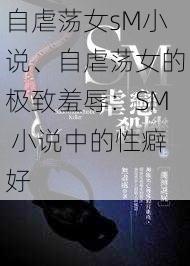 自虐荡女sM小说、自虐荡女的极致羞辱：SM 小说中的性癖好