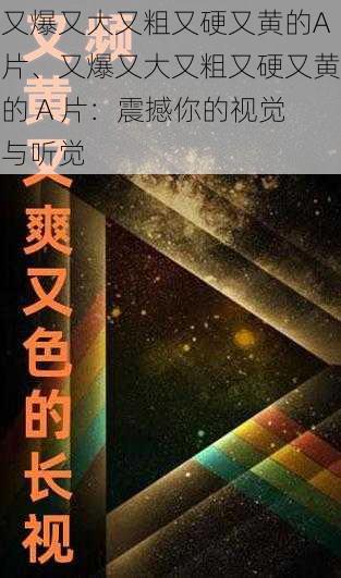 又爆又大又粗又硬又黄的A片、又爆又大又粗又硬又黄的 A 片：震撼你的视觉与听觉