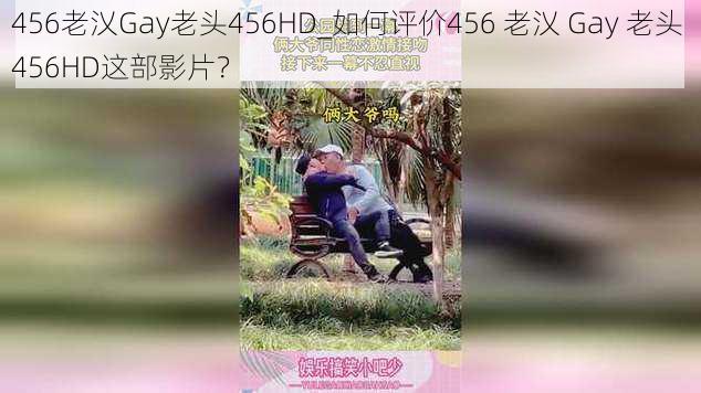 456老㲼Gay老头456HD_如何评价456 老㲼 Gay 老头 456HD这部影片？