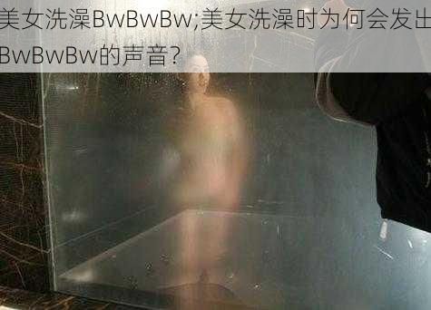 美女洗澡BwBwBw;美女洗澡时为何会发出BwBwBw的声音？