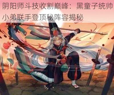 阴阳师斗技收割巅峰：黑童子统帅小弟联手登顶秘阵容揭秘