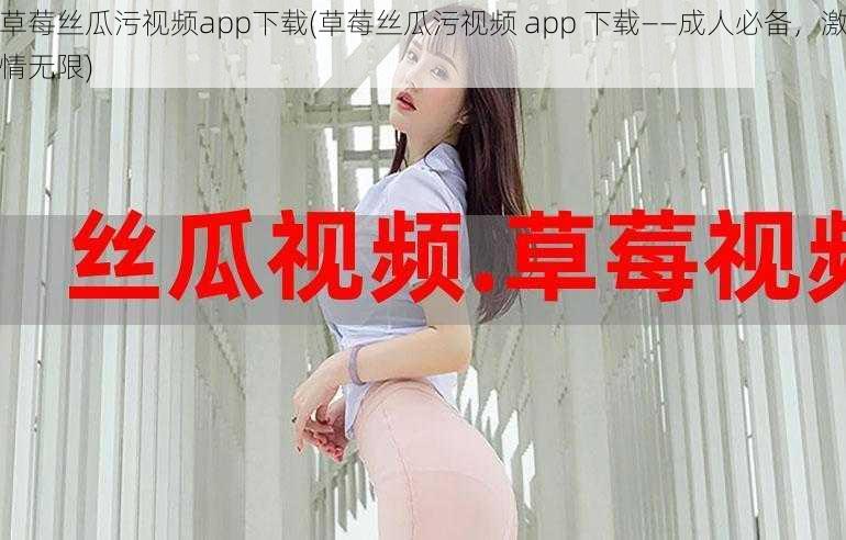 草莓丝瓜污视频app下载(草莓丝瓜污视频 app 下载——成人必备，激情无限)