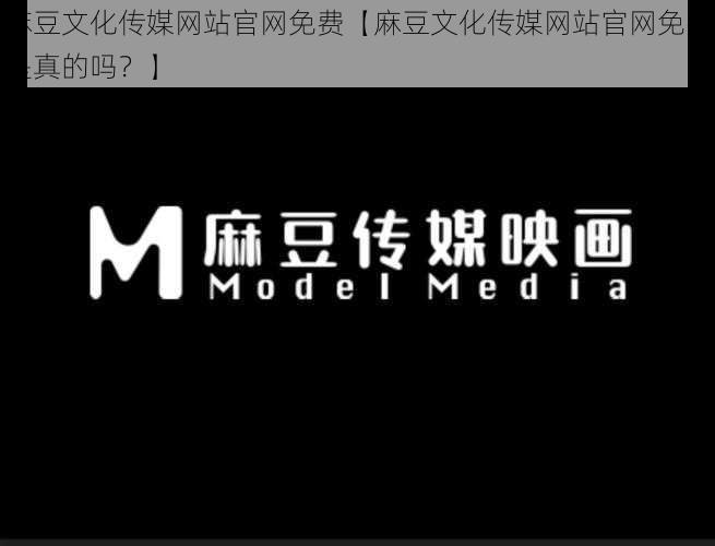 麻豆文化传媒网站官网免费【麻豆文化传媒网站官网免费是真的吗？】