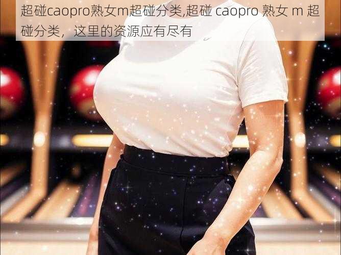 超碰caopro熟女m超碰分类,超碰 caopro 熟女 m 超碰分类，这里的资源应有尽有