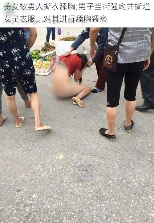 美女被男人撕衣舔胸;男子当街强吻并撕烂女子衣服，对其进行舔胸猥亵