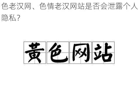 色老汉网、色情老汉网站是否会泄露个人隐私？