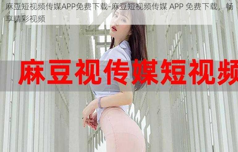 麻豆短视频传媒APP免费下载-麻豆短视频传媒 APP 免费下载，畅享精彩视频