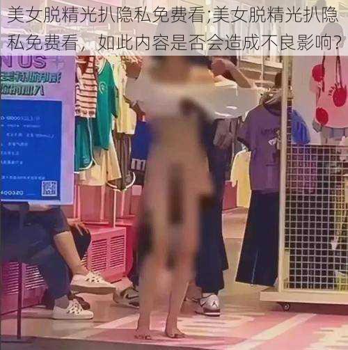 美女脱精光扒隐私免费看;美女脱精光扒隐私免费看，如此内容是否会造成不良影响？