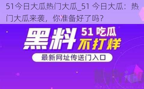 51今日大瓜热门大瓜_51 今日大瓜：热门大瓜来袭，你准备好了吗？