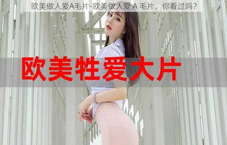 欧美做人爱A毛片-欧美做人爱 A 毛片，你看过吗？