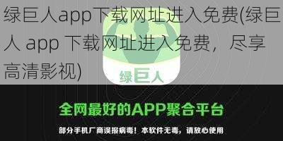 绿巨人app下载网址进入免费(绿巨人 app 下载网址进入免费，尽享高清影视)