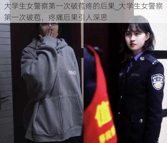 大学生女警察第一次破苞疼的后果_大学生女警察第一次破苞，疼痛后果引人深思