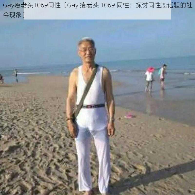 Gay瘦老头1069同性【Gay 瘦老头 1069 同性：探讨同性恋话题的社会现象】