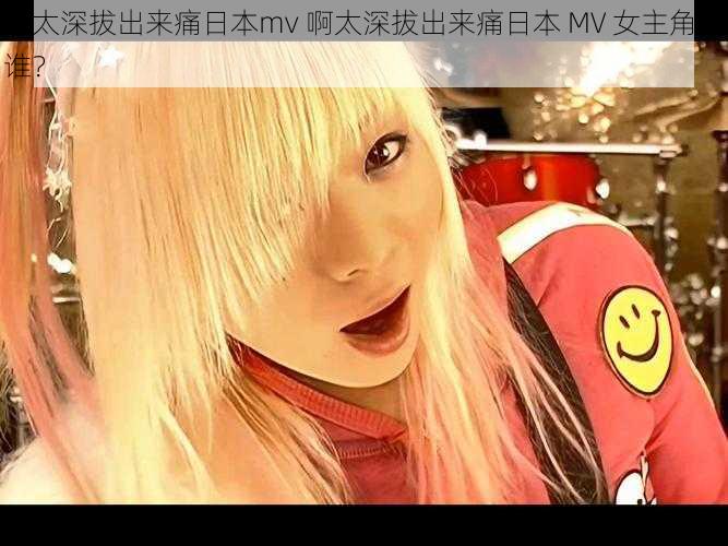 啊太深拔出来痛日本mv 啊太深拔出来痛日本 MV 女主角是谁？