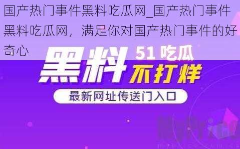 国产热门事件黑料吃瓜网_国产热门事件黑料吃瓜网，满足你对国产热门事件的好奇心