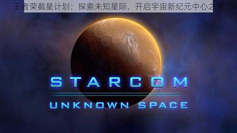 王者荣截星计划：探索未知星际，开启宇宙新纪元中心之旅