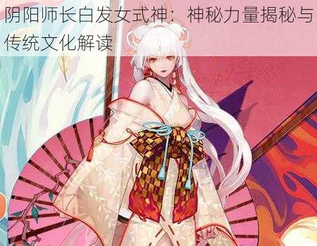 阴阳师长白发女式神：神秘力量揭秘与传统文化解读