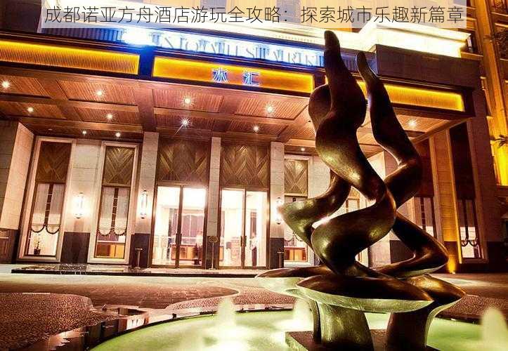 成都诺亚方舟酒店游玩全攻略：探索城市乐趣新篇章